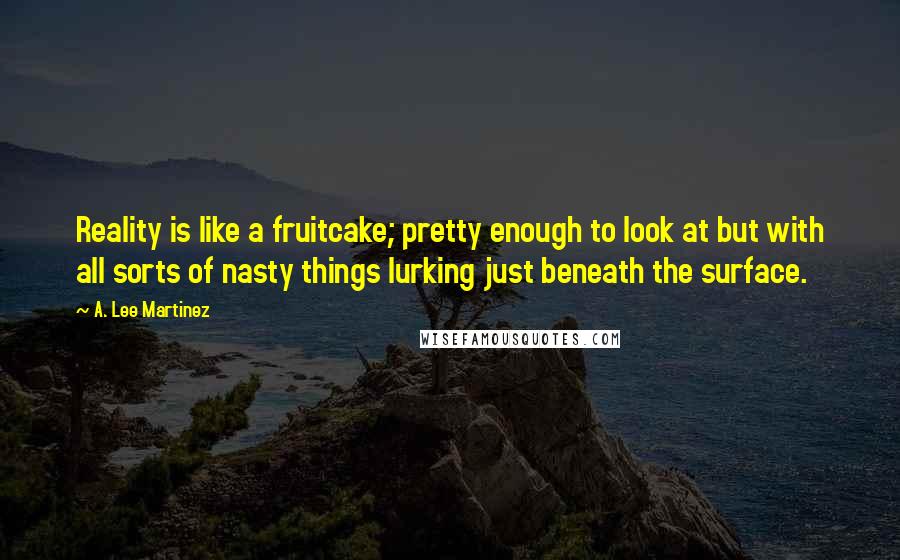 A. Lee Martinez Quotes: Reality is like a fruitcake; pretty enough to look at but with all sorts of nasty things lurking just beneath the surface.