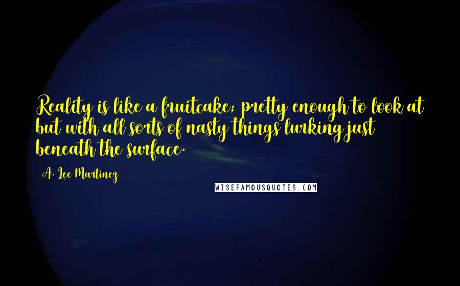 A. Lee Martinez Quotes: Reality is like a fruitcake; pretty enough to look at but with all sorts of nasty things lurking just beneath the surface.
