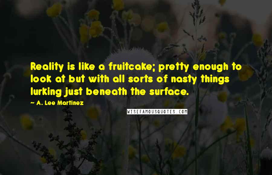 A. Lee Martinez Quotes: Reality is like a fruitcake; pretty enough to look at but with all sorts of nasty things lurking just beneath the surface.
