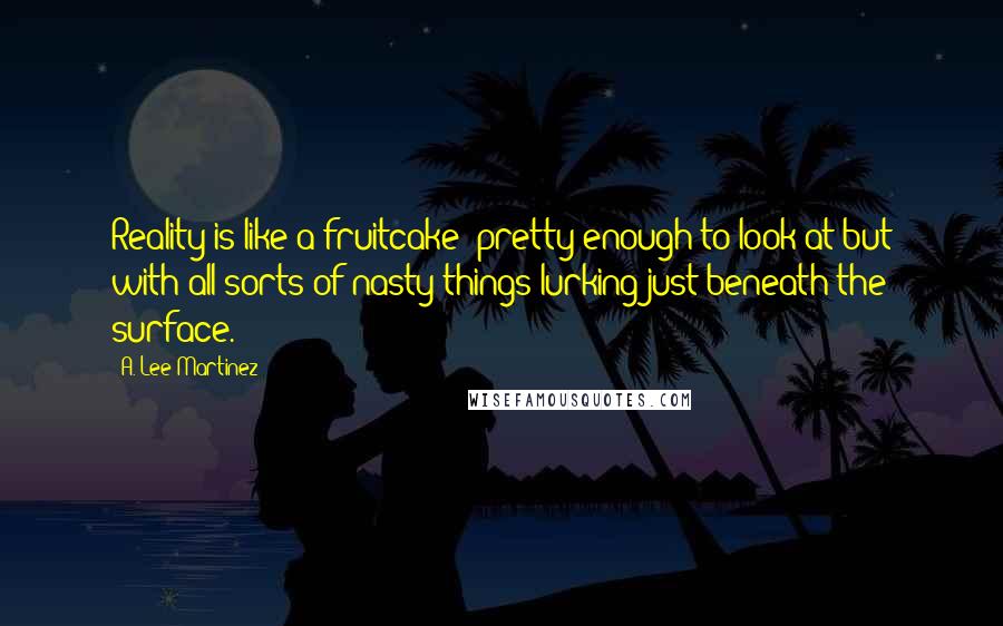 A. Lee Martinez Quotes: Reality is like a fruitcake; pretty enough to look at but with all sorts of nasty things lurking just beneath the surface.