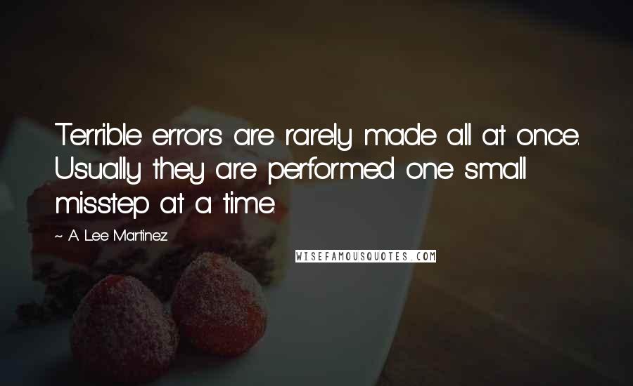 A. Lee Martinez Quotes: Terrible errors are rarely made all at once. Usually they are performed one small misstep at a time.