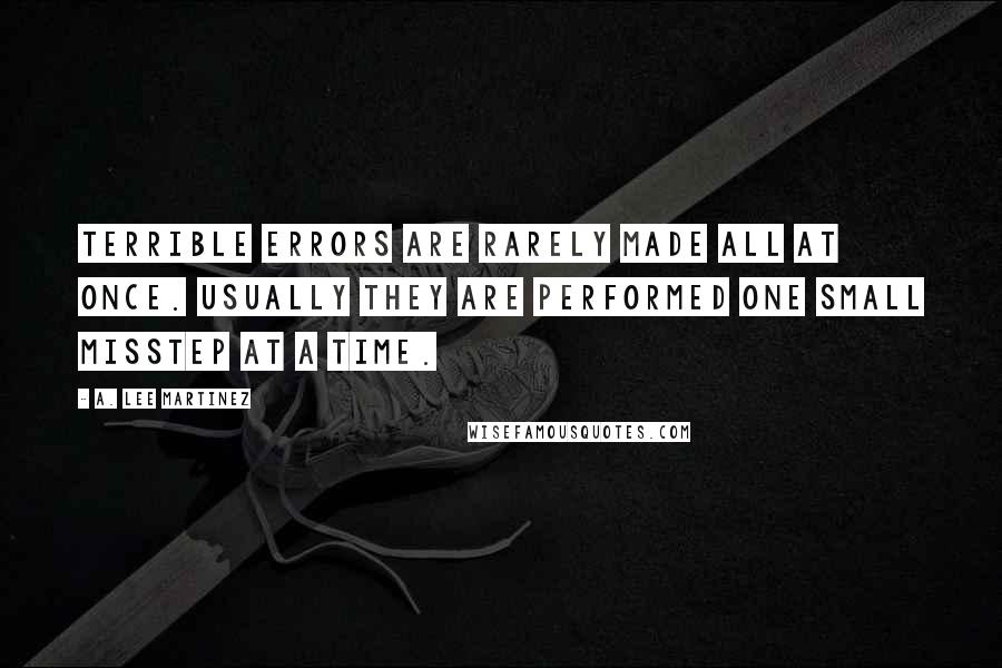 A. Lee Martinez Quotes: Terrible errors are rarely made all at once. Usually they are performed one small misstep at a time.