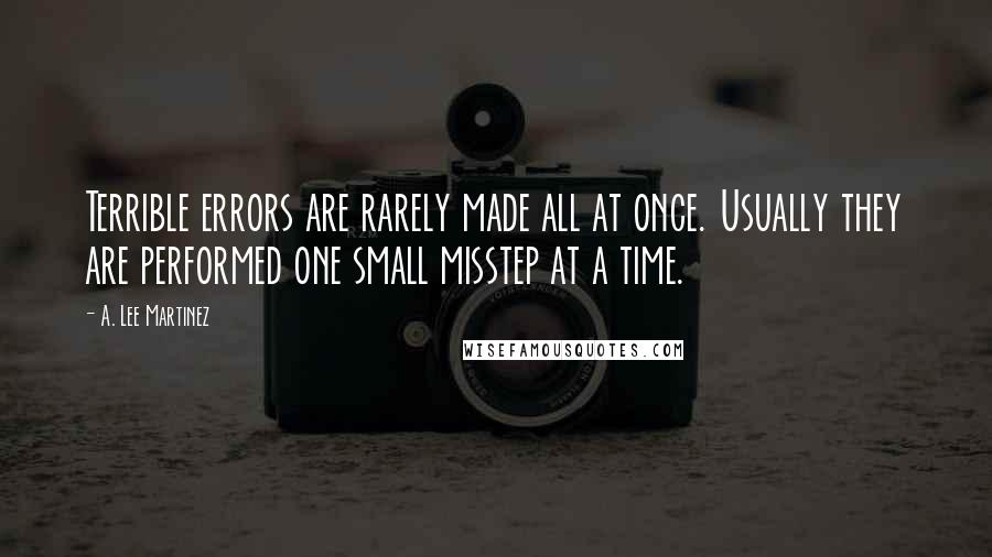 A. Lee Martinez Quotes: Terrible errors are rarely made all at once. Usually they are performed one small misstep at a time.