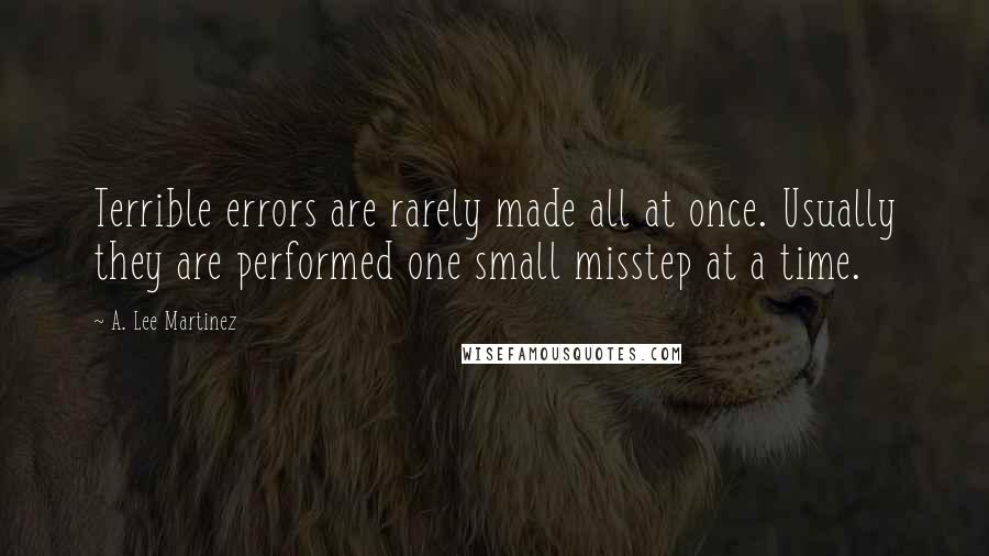 A. Lee Martinez Quotes: Terrible errors are rarely made all at once. Usually they are performed one small misstep at a time.