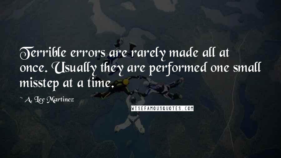 A. Lee Martinez Quotes: Terrible errors are rarely made all at once. Usually they are performed one small misstep at a time.