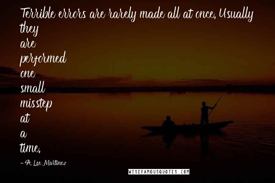 A. Lee Martinez Quotes: Terrible errors are rarely made all at once. Usually they are performed one small misstep at a time.
