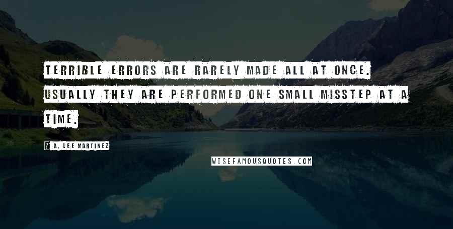 A. Lee Martinez Quotes: Terrible errors are rarely made all at once. Usually they are performed one small misstep at a time.