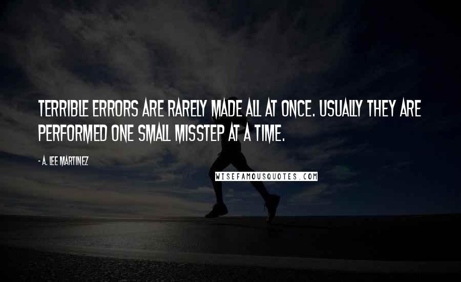 A. Lee Martinez Quotes: Terrible errors are rarely made all at once. Usually they are performed one small misstep at a time.