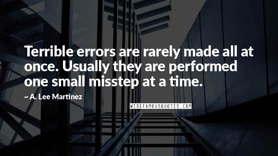 A. Lee Martinez Quotes: Terrible errors are rarely made all at once. Usually they are performed one small misstep at a time.