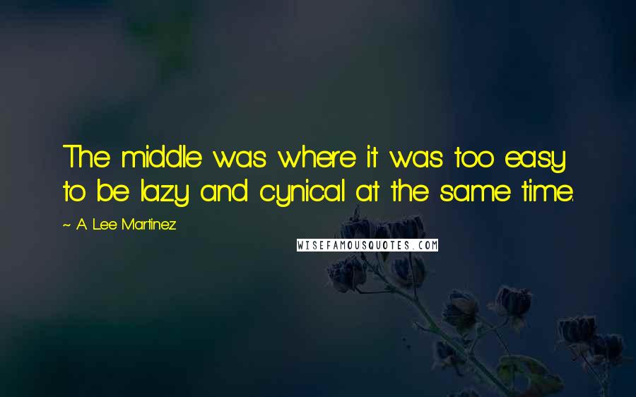 A. Lee Martinez Quotes: The middle was where it was too easy to be lazy and cynical at the same time.