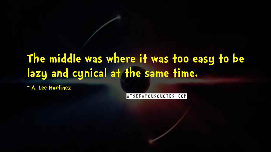 A. Lee Martinez Quotes: The middle was where it was too easy to be lazy and cynical at the same time.