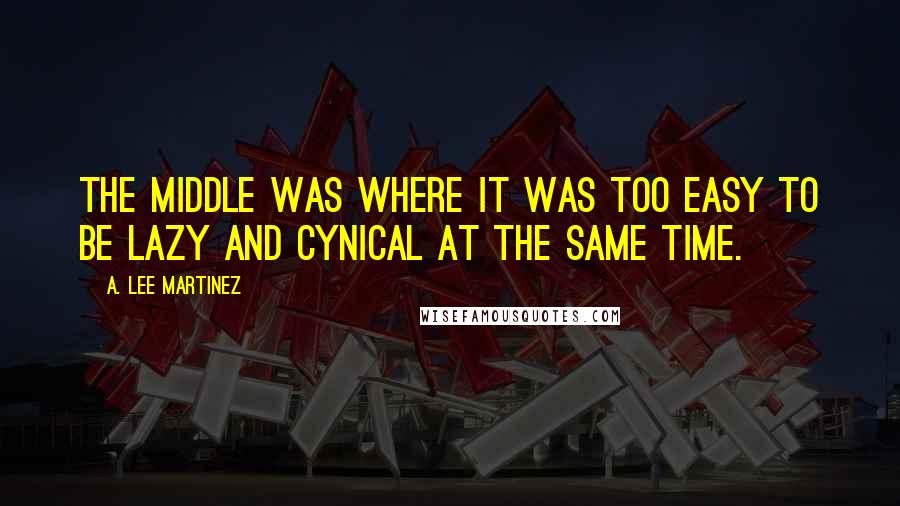 A. Lee Martinez Quotes: The middle was where it was too easy to be lazy and cynical at the same time.