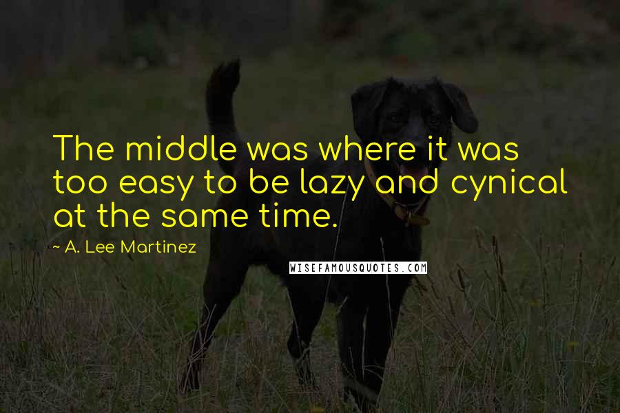 A. Lee Martinez Quotes: The middle was where it was too easy to be lazy and cynical at the same time.