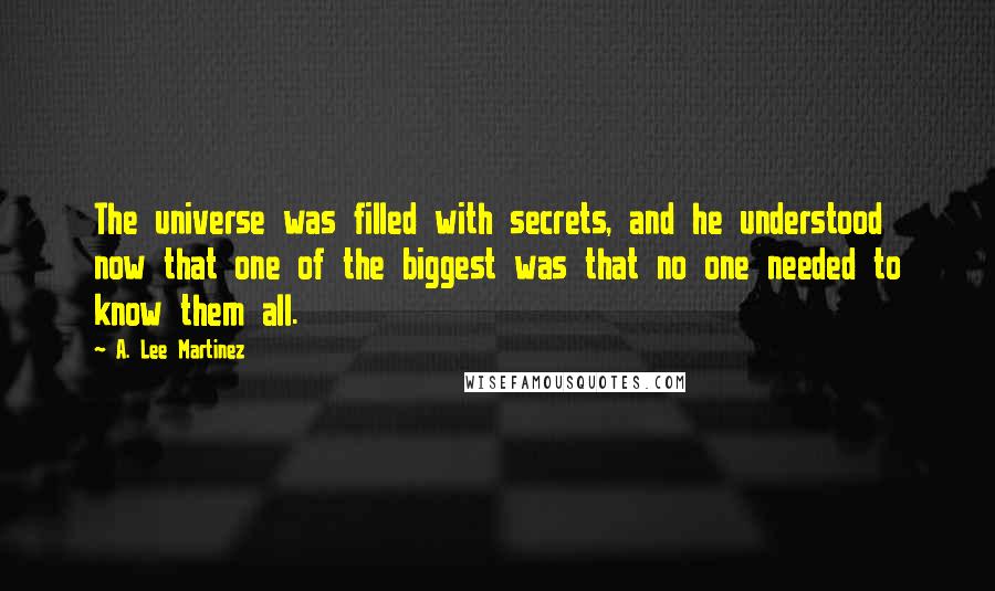 A. Lee Martinez Quotes: The universe was filled with secrets, and he understood now that one of the biggest was that no one needed to know them all.