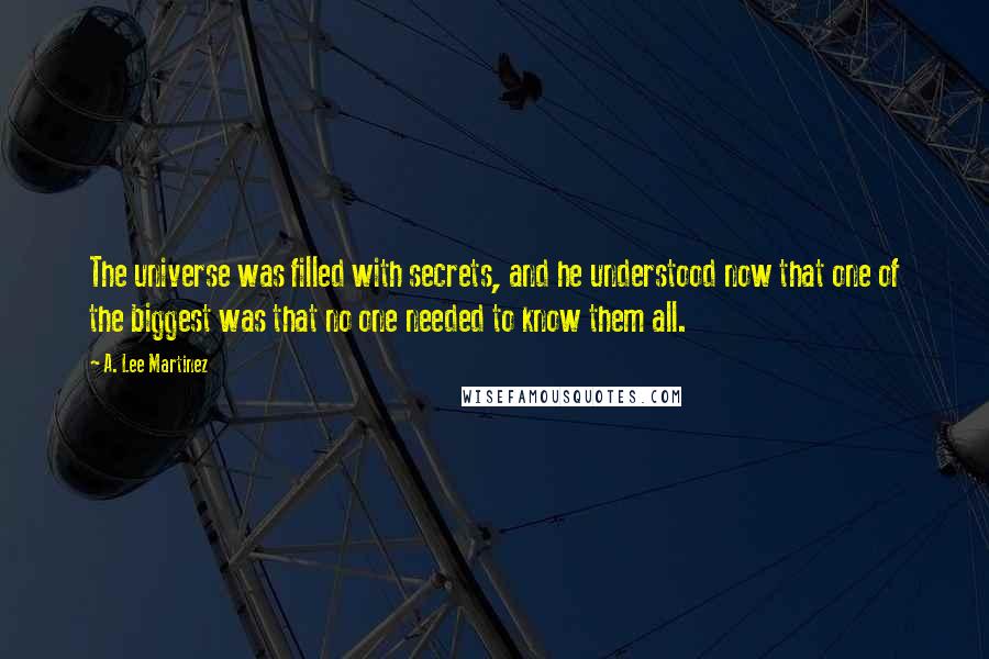 A. Lee Martinez Quotes: The universe was filled with secrets, and he understood now that one of the biggest was that no one needed to know them all.