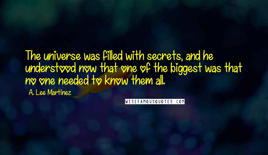 A. Lee Martinez Quotes: The universe was filled with secrets, and he understood now that one of the biggest was that no one needed to know them all.