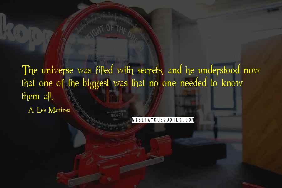 A. Lee Martinez Quotes: The universe was filled with secrets, and he understood now that one of the biggest was that no one needed to know them all.