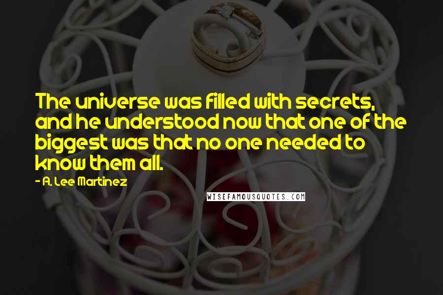 A. Lee Martinez Quotes: The universe was filled with secrets, and he understood now that one of the biggest was that no one needed to know them all.