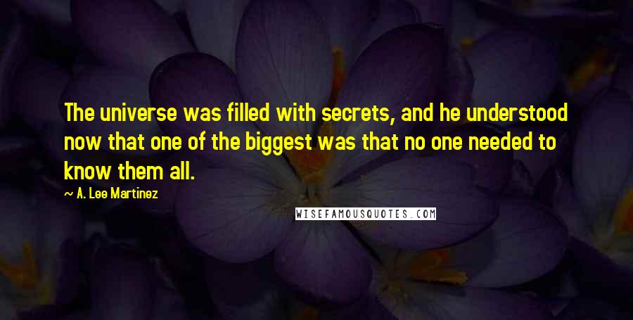 A. Lee Martinez Quotes: The universe was filled with secrets, and he understood now that one of the biggest was that no one needed to know them all.