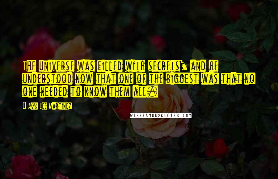 A. Lee Martinez Quotes: The universe was filled with secrets, and he understood now that one of the biggest was that no one needed to know them all.