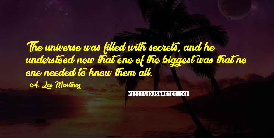 A. Lee Martinez Quotes: The universe was filled with secrets, and he understood now that one of the biggest was that no one needed to know them all.