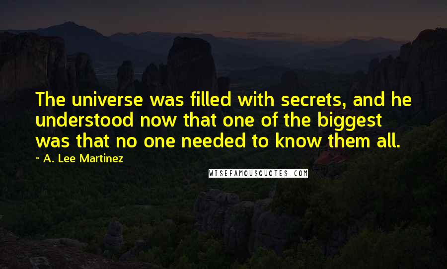 A. Lee Martinez Quotes: The universe was filled with secrets, and he understood now that one of the biggest was that no one needed to know them all.
