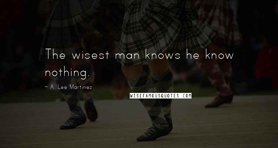 A. Lee Martinez Quotes: The wisest man knows he know nothing.