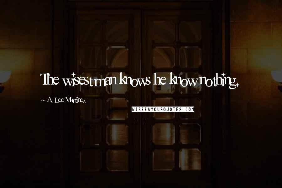 A. Lee Martinez Quotes: The wisest man knows he know nothing.