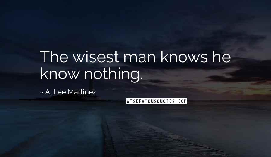 A. Lee Martinez Quotes: The wisest man knows he know nothing.
