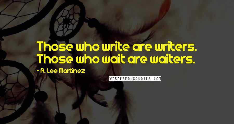 A. Lee Martinez Quotes: Those who write are writers. Those who wait are waiters.