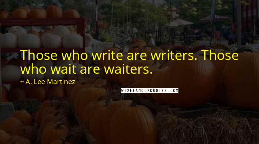 A. Lee Martinez Quotes: Those who write are writers. Those who wait are waiters.