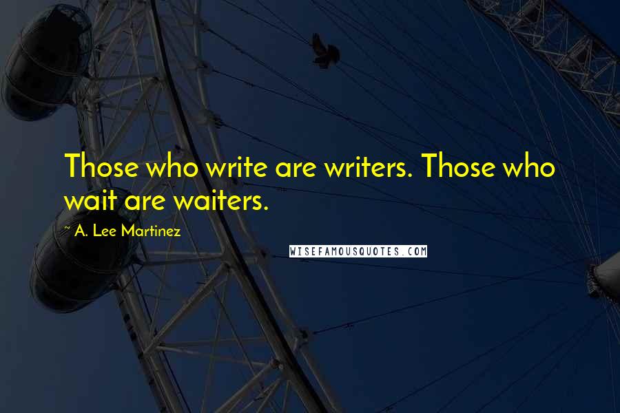 A. Lee Martinez Quotes: Those who write are writers. Those who wait are waiters.