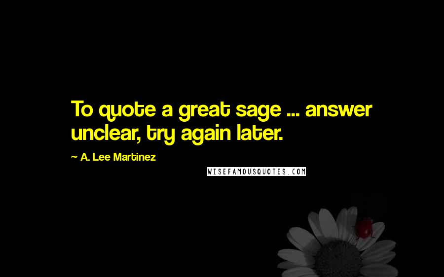 A. Lee Martinez Quotes: To quote a great sage ... answer unclear, try again later.