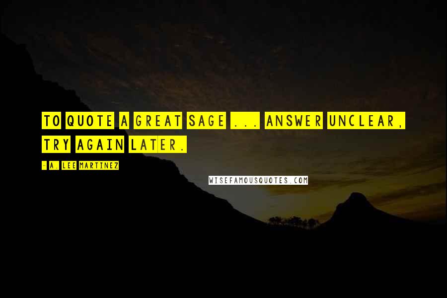 A. Lee Martinez Quotes: To quote a great sage ... answer unclear, try again later.