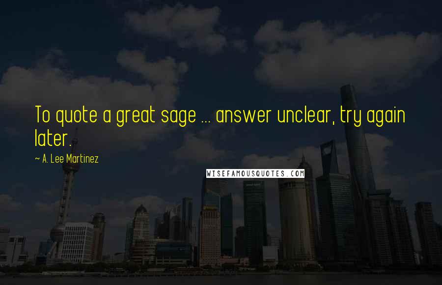 A. Lee Martinez Quotes: To quote a great sage ... answer unclear, try again later.