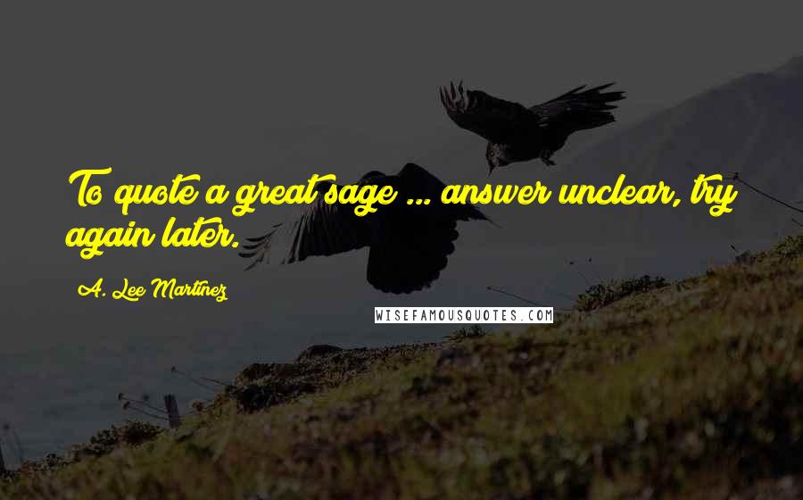A. Lee Martinez Quotes: To quote a great sage ... answer unclear, try again later.