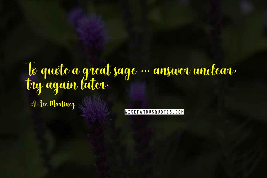 A. Lee Martinez Quotes: To quote a great sage ... answer unclear, try again later.