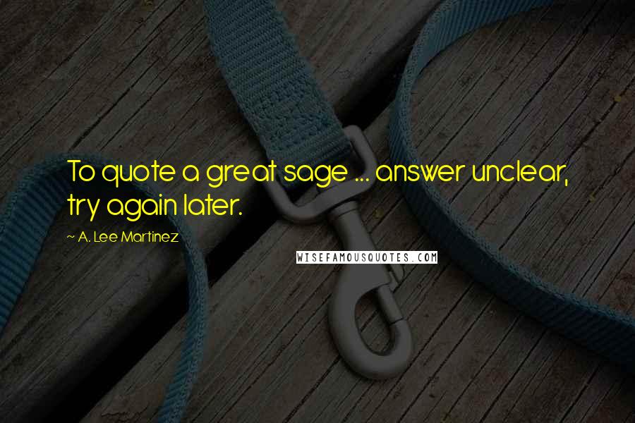 A. Lee Martinez Quotes: To quote a great sage ... answer unclear, try again later.