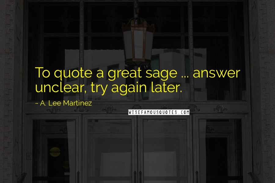 A. Lee Martinez Quotes: To quote a great sage ... answer unclear, try again later.