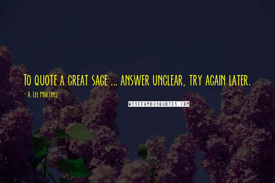 A. Lee Martinez Quotes: To quote a great sage ... answer unclear, try again later.