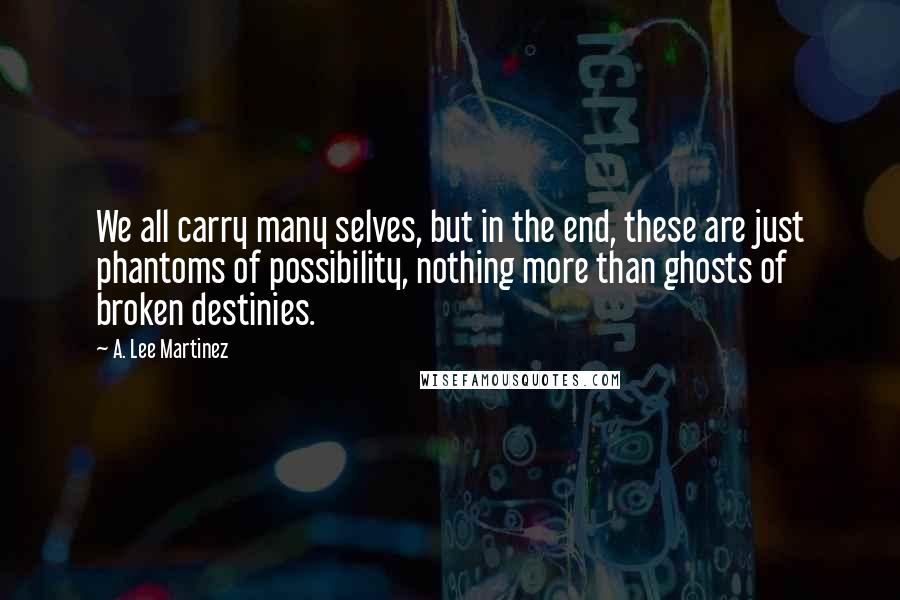 A. Lee Martinez Quotes: We all carry many selves, but in the end, these are just phantoms of possibility, nothing more than ghosts of broken destinies.