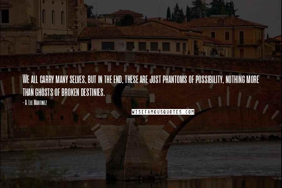 A. Lee Martinez Quotes: We all carry many selves, but in the end, these are just phantoms of possibility, nothing more than ghosts of broken destinies.
