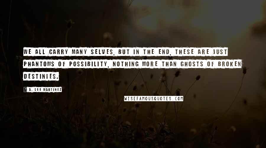 A. Lee Martinez Quotes: We all carry many selves, but in the end, these are just phantoms of possibility, nothing more than ghosts of broken destinies.
