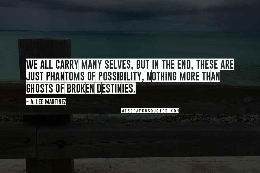 A. Lee Martinez Quotes: We all carry many selves, but in the end, these are just phantoms of possibility, nothing more than ghosts of broken destinies.