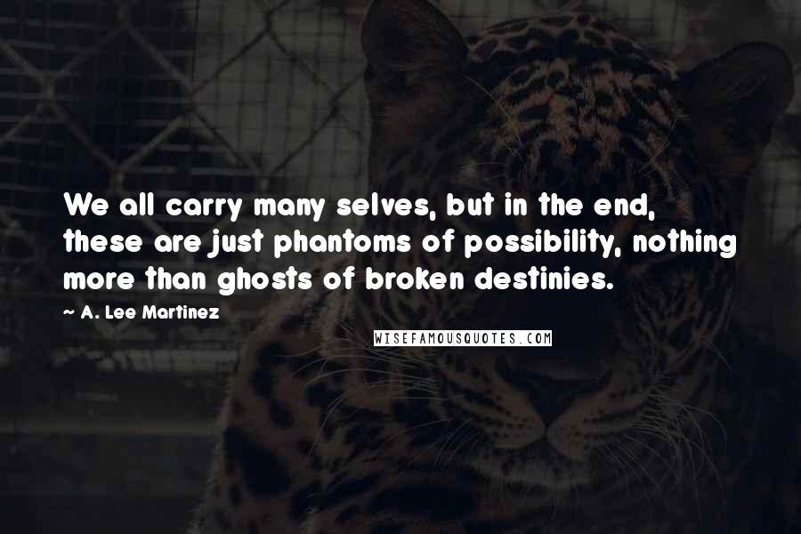 A. Lee Martinez Quotes: We all carry many selves, but in the end, these are just phantoms of possibility, nothing more than ghosts of broken destinies.