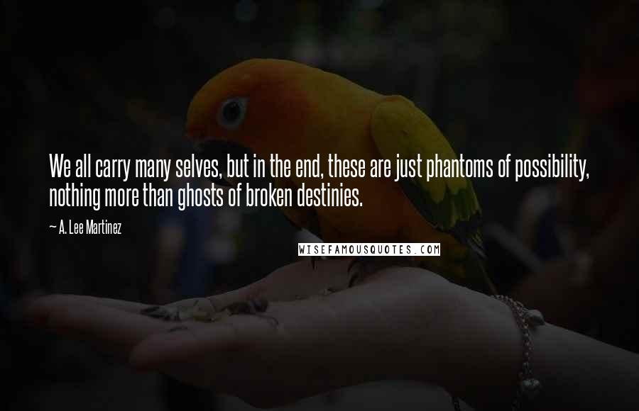 A. Lee Martinez Quotes: We all carry many selves, but in the end, these are just phantoms of possibility, nothing more than ghosts of broken destinies.