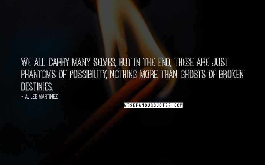 A. Lee Martinez Quotes: We all carry many selves, but in the end, these are just phantoms of possibility, nothing more than ghosts of broken destinies.