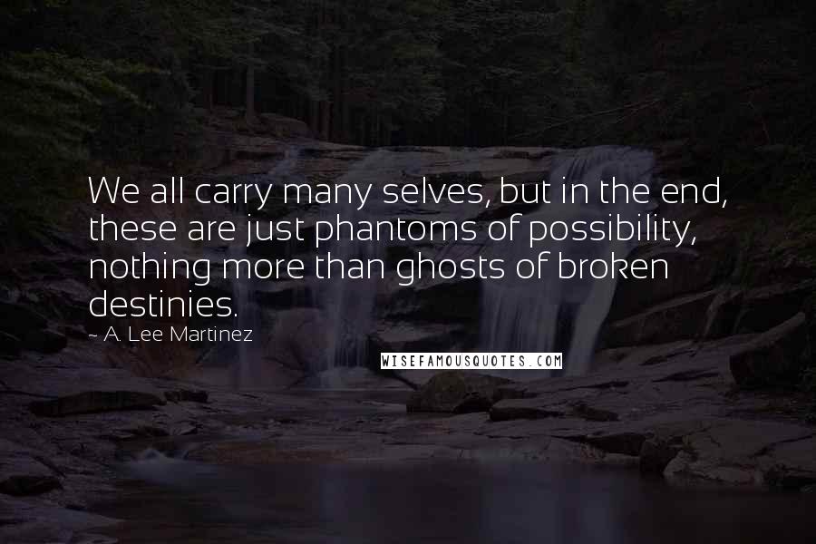 A. Lee Martinez Quotes: We all carry many selves, but in the end, these are just phantoms of possibility, nothing more than ghosts of broken destinies.