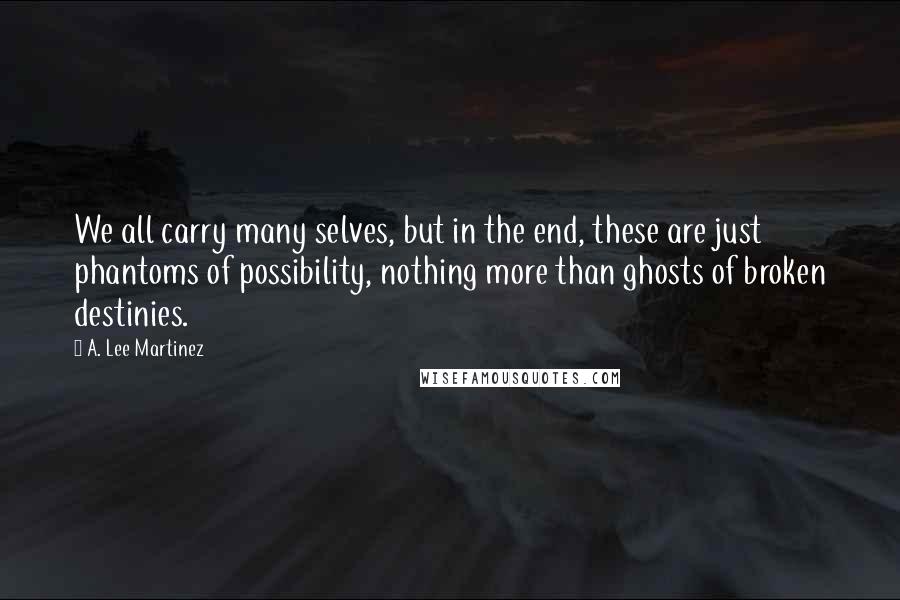 A. Lee Martinez Quotes: We all carry many selves, but in the end, these are just phantoms of possibility, nothing more than ghosts of broken destinies.
