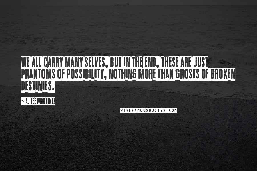 A. Lee Martinez Quotes: We all carry many selves, but in the end, these are just phantoms of possibility, nothing more than ghosts of broken destinies.